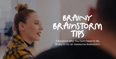 3 Reasons Why You Don’t Need to Be Brainy to Do an Awesome Brainstorm