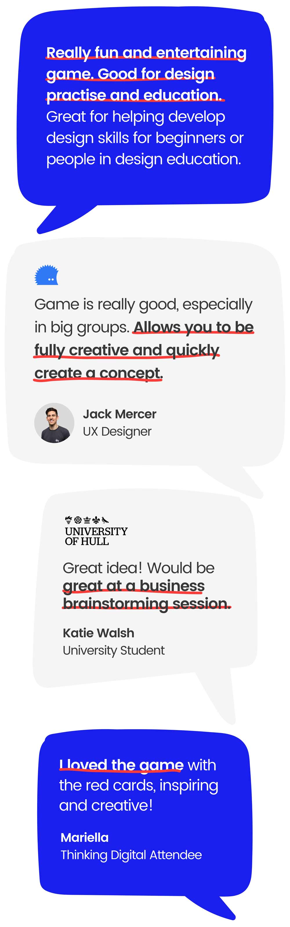 Really fun and entertaining game. Good for design practise and education. Great for helping develop design skills for beginners or people in design education. / Game is really good, especially in big groups. Allows you to be fully creative and quickly create a concept. / Great idea! Would be great at a business brainstorming session. / I loved the game with the red cards, inspiring and creative!